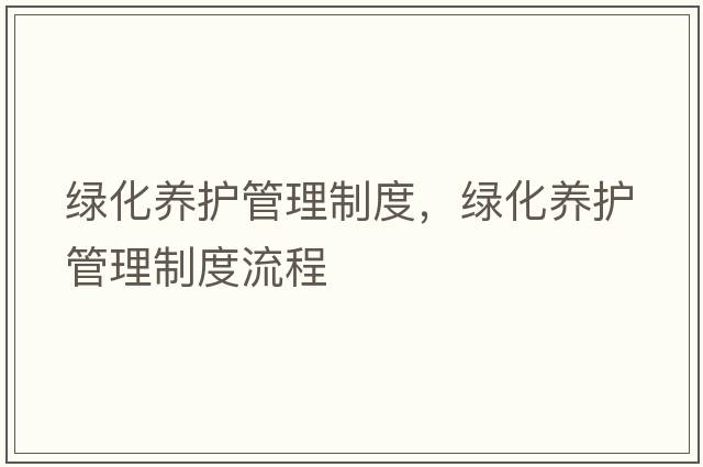 綠化養(yǎng)護管理制度，綠化養(yǎng)護管理制度流程