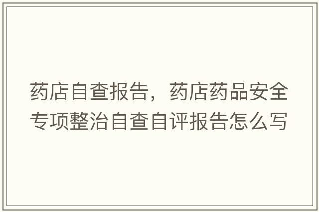 藥店自查報(bào)告，藥店藥品安全專項(xiàng)整治自查自評(píng)報(bào)告怎么寫