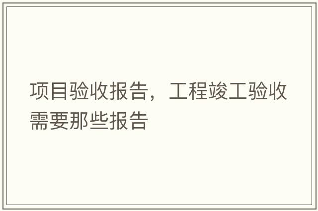 項(xiàng)目驗(yàn)收?qǐng)?bào)告，工程竣工驗(yàn)收需要那些報(bào)告