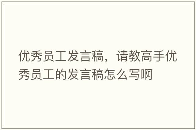 優(yōu)秀員工發(fā)言稿，請(qǐng)教高手優(yōu)秀員工的發(fā)言稿怎么寫(xiě)啊