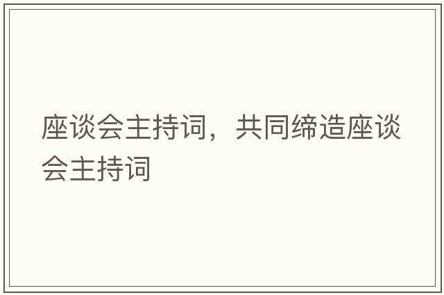 座談會(huì)主持詞，共同締造座談會(huì)主持詞
