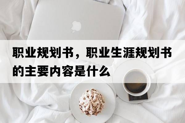 職業(yè)規(guī)劃書，職業(yè)生涯規(guī)劃書的主要內(nèi)容是什么