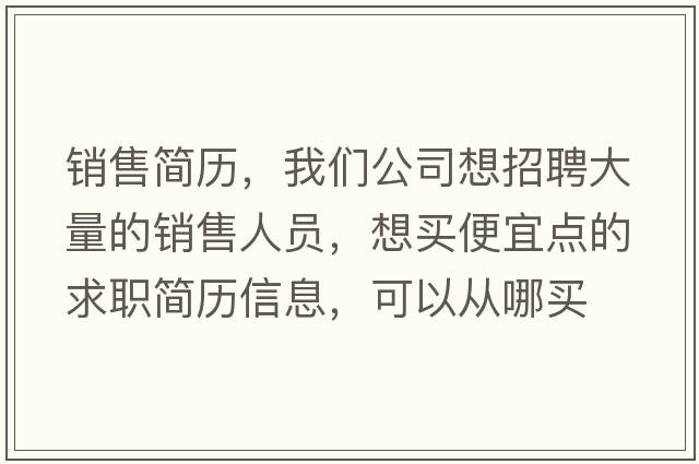 銷售簡歷，我們公司想招聘大量的銷售人員，想買便宜點(diǎn)的求職簡歷信息，可以從哪買