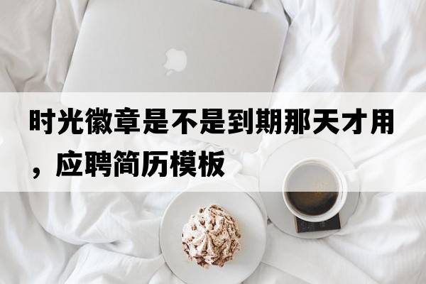 時(shí)光徽章是不是到期那天才用，應(yīng)聘簡(jiǎn)歷模板