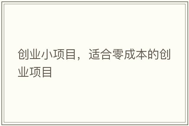 創(chuàng)業(yè)小項(xiàng)目，適合零成本的創(chuàng)業(yè)項(xiàng)目