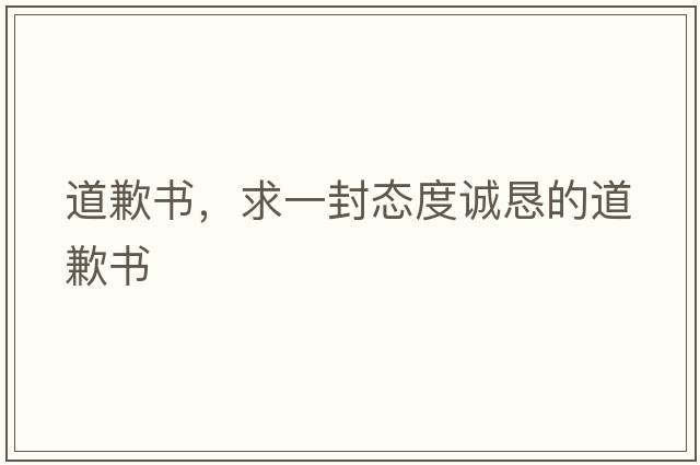 道歉書，求一封態(tài)度誠懇的道歉書