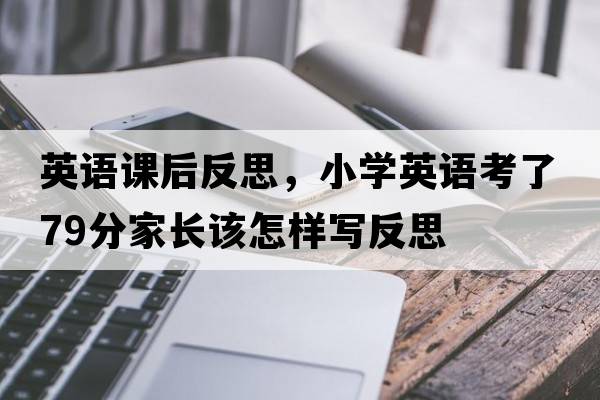英語課后反思，小學(xué)英語考了79分家長該怎樣寫反思