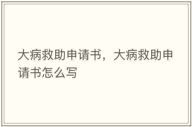 大病救助申請書，大病救助申請書怎么寫