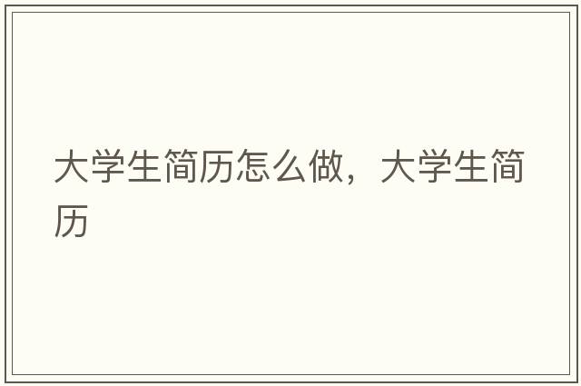大學(xué)生簡(jiǎn)歷怎么做，大學(xué)生簡(jiǎn)歷