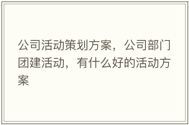 公司活動(dòng)策劃方案，公司部門團(tuán)建活動(dòng)，有什么好的活動(dòng)方案