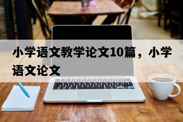 小學(xué)語文教學(xué)論文10篇，小學(xué)語文論文