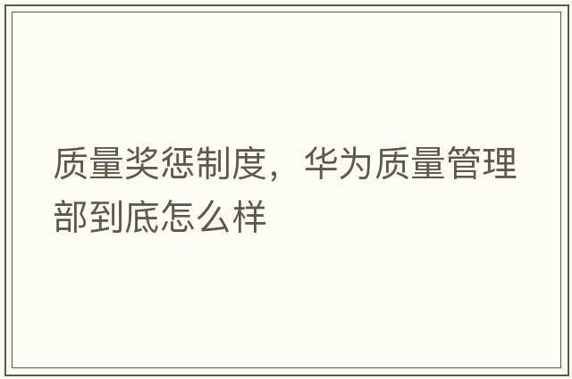 質(zhì)量獎(jiǎng)懲制度，華為質(zhì)量管理部到底怎么樣