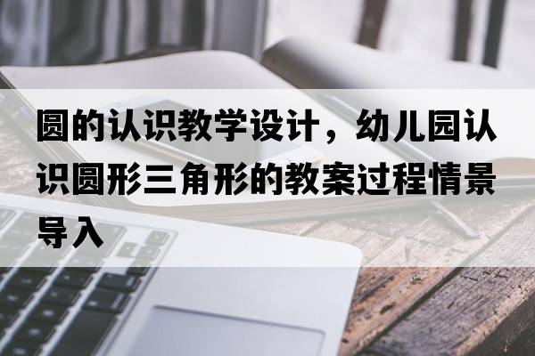 圓的認(rèn)識教學(xué)設(shè)計，幼兒園認(rèn)識圓形三角形的教案過程情景導(dǎo)入