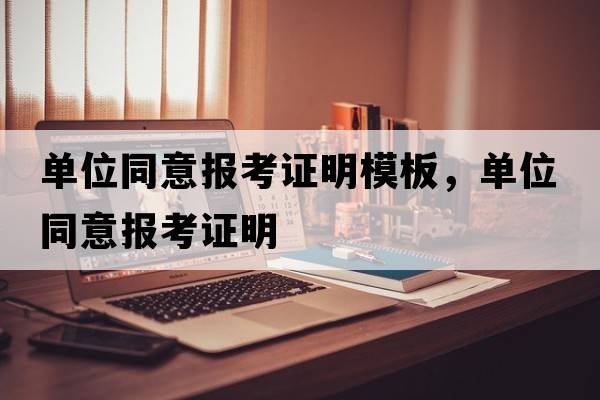 單位同意報考證明模板，單位同意報考證明