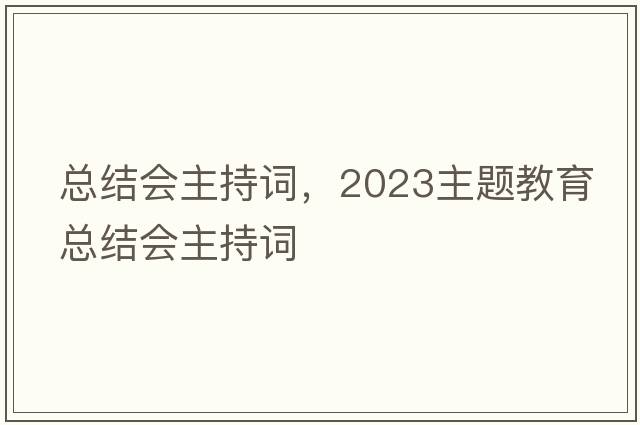 總結會主持詞，2023主題教育總結會主持詞
