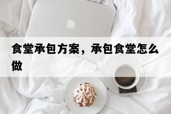 食堂承包方案，承包食堂怎么做