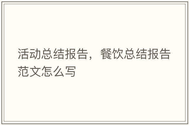 活動總結報告，餐飲總結報告范文怎么寫