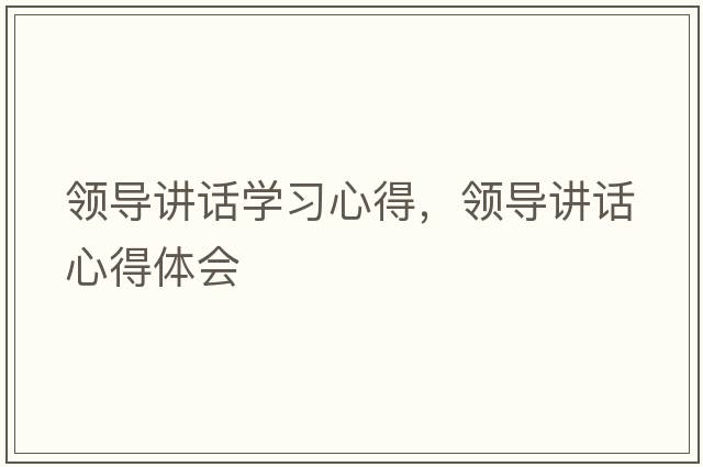 領(lǐng)導(dǎo)講話學(xué)習(xí)心得，領(lǐng)導(dǎo)講話心得體會(huì)