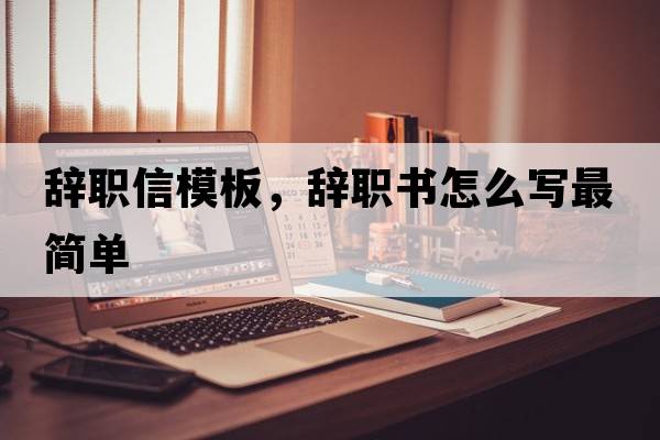 辭職信模板，辭職書怎么寫最簡單