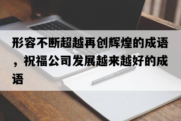 形容不斷超越再創(chuàng)輝煌的成語，祝福公司發(fā)展越來越好的成語