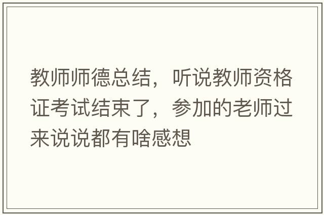 教師師德總結(jié)，聽說教師資格證考試結(jié)束了，參加的老師過來說說都有啥感想