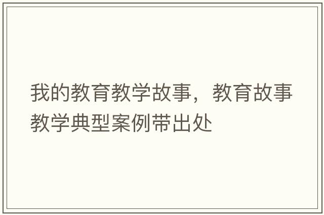 我的教育教學(xué)故事，教育故事教學(xué)典型案例帶出處