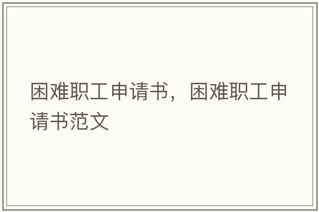 困難職工申請書，困難職工申請書范文