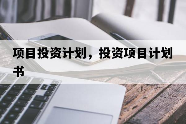 項(xiàng)目投資計(jì)劃，投資項(xiàng)目計(jì)劃書