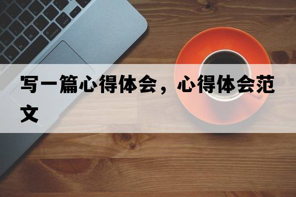 寫(xiě)一篇心得體會(huì)，心得體會(huì)范文