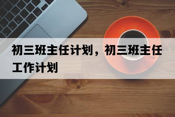 初三班主任計(jì)劃，初三班主任工作計(jì)劃
