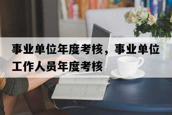 事業(yè)單位年度考核，事業(yè)單位工作人員年度考核