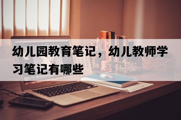 幼兒園教育筆記，幼兒教師學(xué)習(xí)筆記有哪些