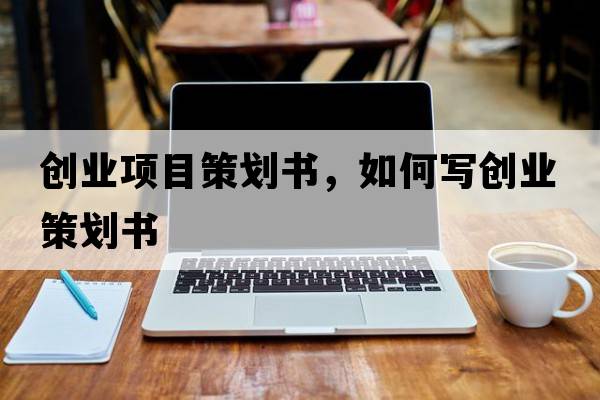 創(chuàng)業(yè)項(xiàng)目策劃書，如何寫創(chuàng)業(yè)策劃書