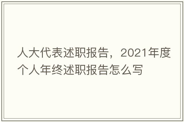 人大代表述職報(bào)告，2021年度個(gè)人年終述職報(bào)告怎么寫(xiě)