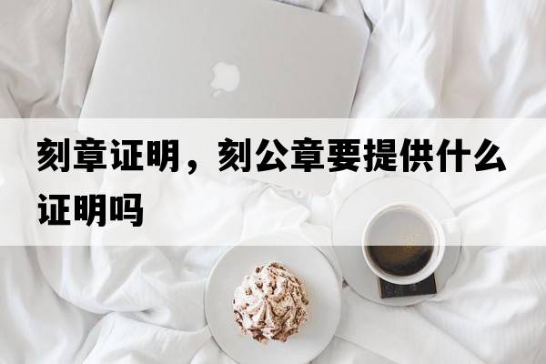 刻章證明，刻公章要提供什么證明嗎
