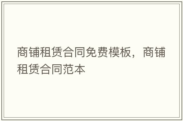 商鋪?zhàn)赓U合同免費(fèi)模板，商鋪?zhàn)赓U合同范本