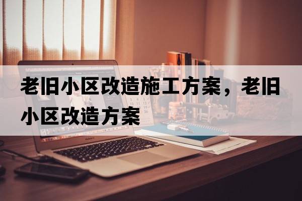 老舊小區(qū)改造施工方案，老舊小區(qū)改造方案