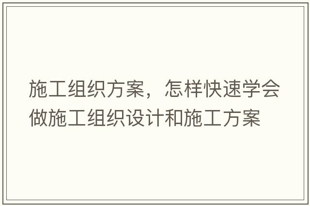 施工組織方案，怎樣快速學(xué)會(huì)做施工組織設(shè)計(jì)和施工方案