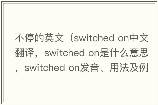 不停的英文（switched on中文翻譯，switched on是什么意思，switched on發(fā)音、用法及例句）