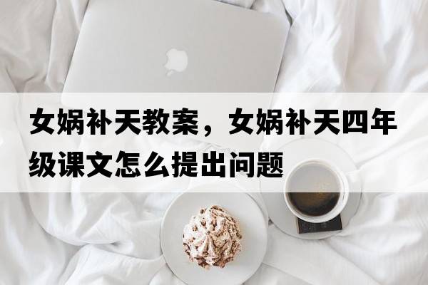 女媧補(bǔ)天教案，女媧補(bǔ)天四年級(jí)課文怎么提出問題