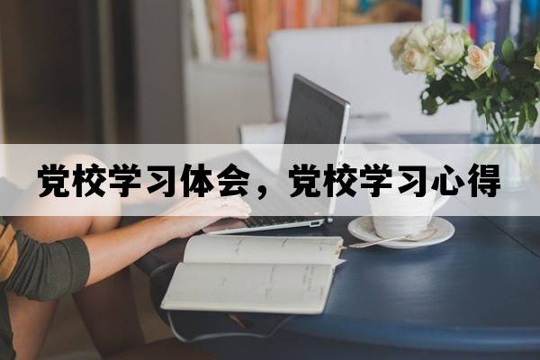 黨校學(xué)習(xí)體會(huì)，黨校學(xué)習(xí)心得