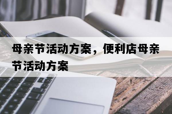 母親節(jié)活動(dòng)方案，便利店母親節(jié)活動(dòng)方案