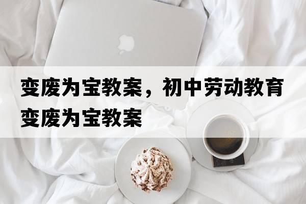 變廢為寶教案，初中勞動教育變廢為寶教案