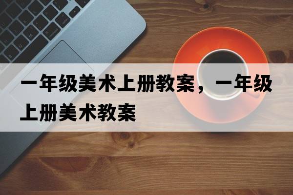 一年級(jí)美術(shù)上冊(cè)教案，一年級(jí)上冊(cè)美術(shù)教案