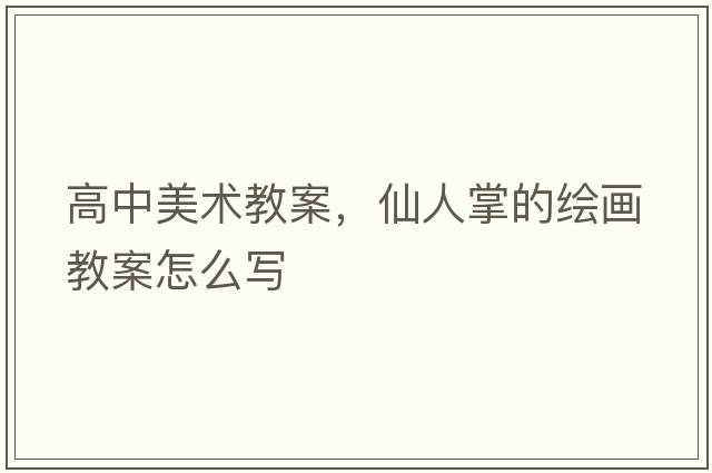 高中美術(shù)教案，仙人掌的繪畫教案怎么寫