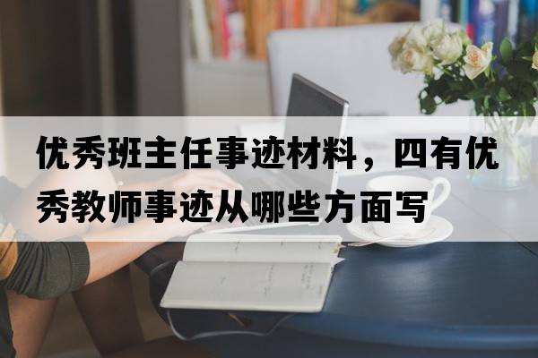 優(yōu)秀班主任事跡材料，四有優(yōu)秀教師事跡從哪些方面寫