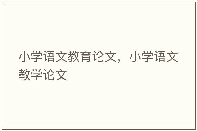 小學(xué)語文教育論文，小學(xué)語文教學(xué)論文