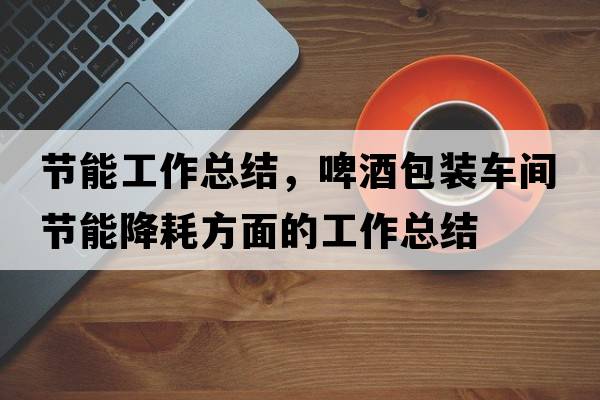 節(jié)能工作總結(jié)，啤酒包裝車(chē)間節(jié)能降耗方面的工作總結(jié)