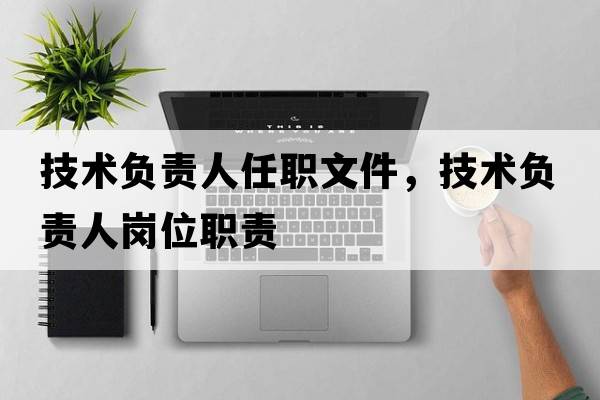 技術(shù)負責人任職文件，技術(shù)負責人崗位職責