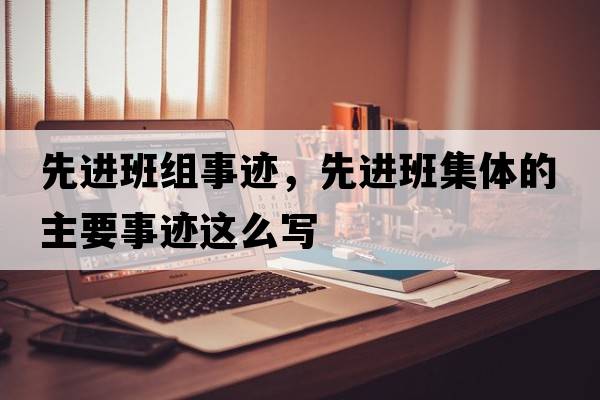 先進(jìn)班組事跡，先進(jìn)班集體的主要事跡這么寫